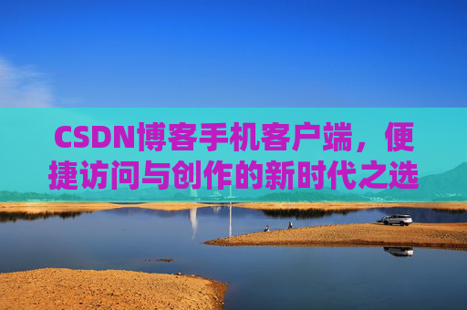 CSDN博客手机客户端，便捷访问与创作的新时代之选